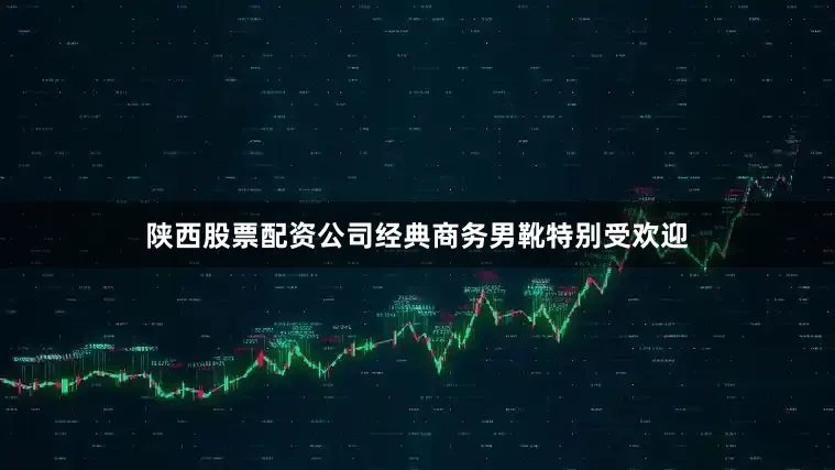 陕西股票配资公司经典商务男靴特别受欢迎