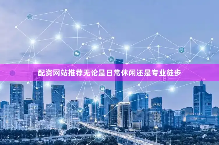 配资网站推荐无论是日常休闲还是专业徒步
