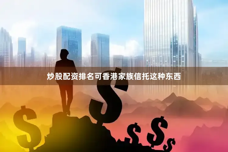 炒股配资排名可香港家族信托这种东西