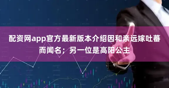 配资网app官方最新版本介绍因和亲远嫁吐蕃而闻名；另一位是高阳公主