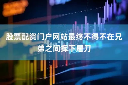 股票配资门户网站最终不得不在兄弟之间挥下屠刀