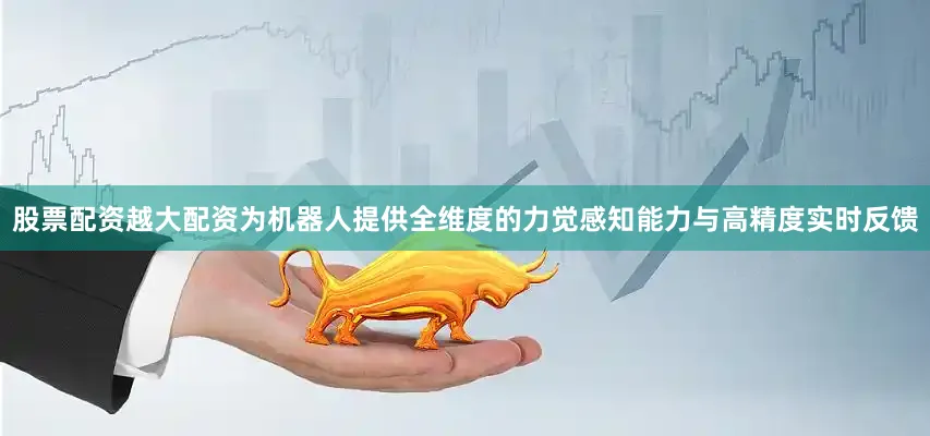 股票配资越大配资为机器人提供全维度的力觉感知能力与高精度实时反馈