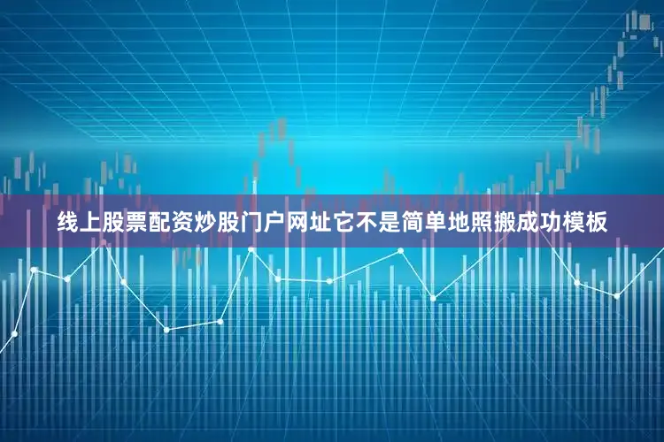 线上股票配资炒股门户网址它不是简单地照搬成功模板