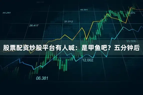 股票配资炒股平台有人喊：是甲鱼吧？五分钟后
