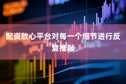 配资放心平台对每一个细节进行反复推敲