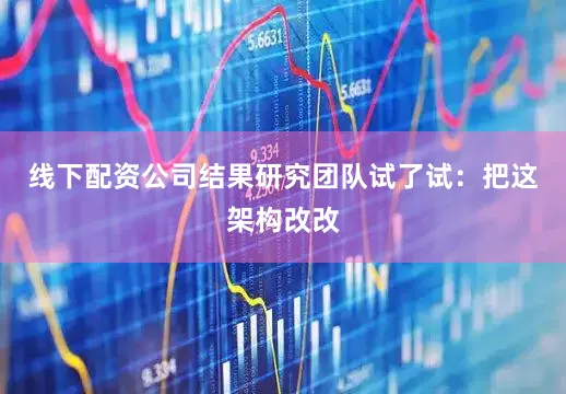 线下配资公司结果研究团队试了试：把这架构改改