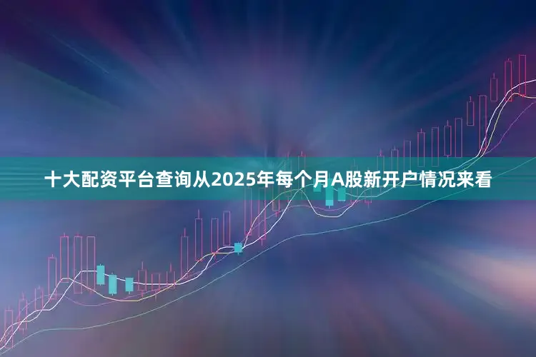 十大配资平台查询从2025年每个月A股新开户情况来看
