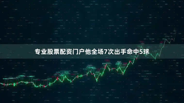 专业股票配资门户他全场7次出手命中5球