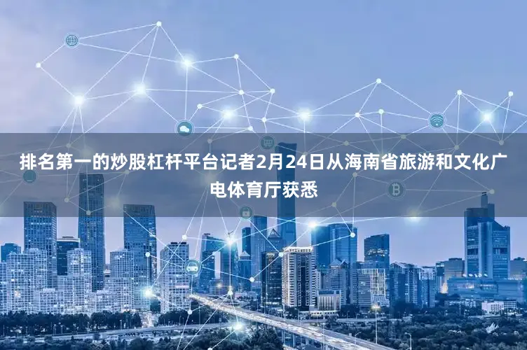排名第一的炒股杠杆平台记者2月24日从海南省旅游和文化广电体育厅获悉