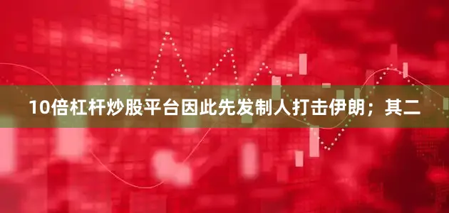 10倍杠杆炒股平台因此先发制人打击伊朗；其二