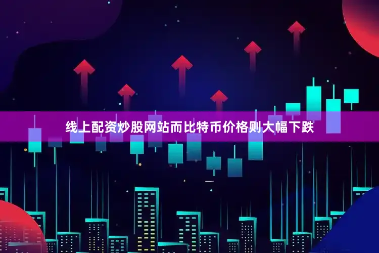 线上配资炒股网站而比特币价格则大幅下跌