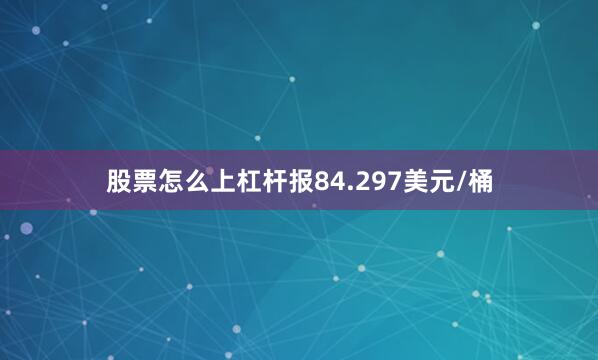 股票怎么上杠杆报84.297美元/桶