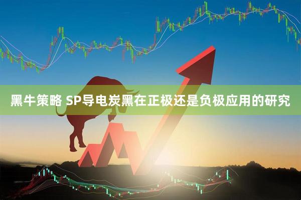 黑牛策略 SP导电炭黑在正极还是负极应用的研究