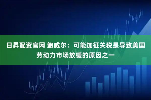 日昇配资官网 鲍威尔：可能加征关税是导致美国劳动力市场放缓的原因之一