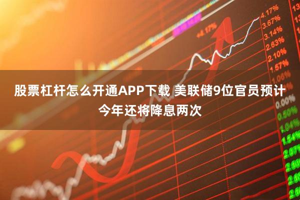 股票杠杆怎么开通APP下载 美联储9位官员预计今年还将降息两次