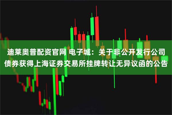 迪莱奥普配资官网 电子城：关于非公开发行公司债券获得上海证券交易所挂牌转让无异议函的公告