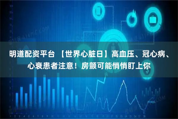 明道配资平台 【世界心脏日】高血压、冠心病、心衰患者注意！房颤可能悄悄盯上你