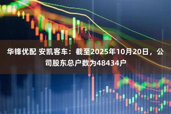 华锋优配 安凯客车：截至2025年10月20日，公司股东总户数为48434户