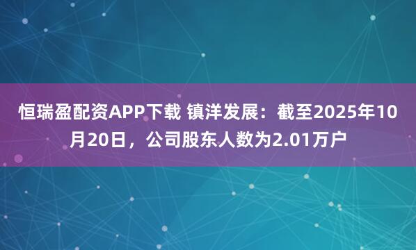 恒瑞盈配资APP下载 镇洋发展：截至2025年10月20日，公司股东人数为2.01万户