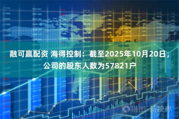 融可赢配资 海得控制：截至2025年10月20日，公司的股东人数为57821户