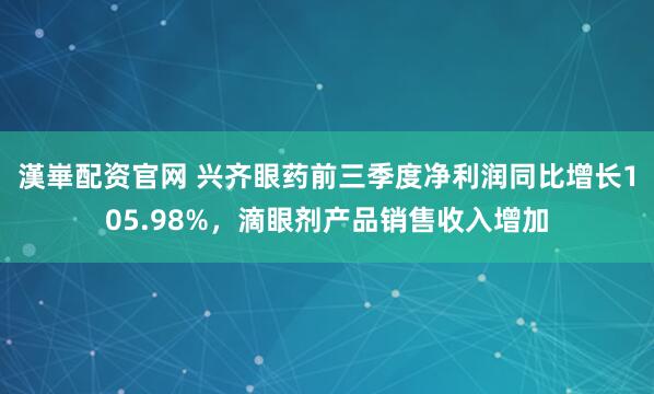 漢崋配资官网 兴齐眼药前三季度净利润同比增长105.98%，滴眼剂产品销售收入增加