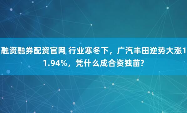 融资融券配资官网 行业寒冬下，广汽丰田逆势大涨11.94%，凭什么成合资独苗?