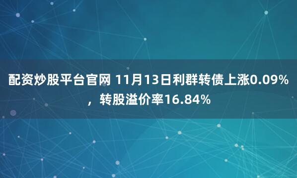 配资炒股平台官网 11月13日利群转债上涨0.09%，转股溢价率16.84%