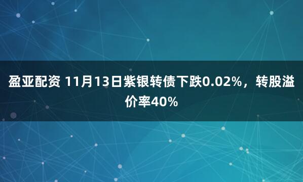 盈亚配资 11月13日紫银转债下跌0.02%，转股溢价率40%