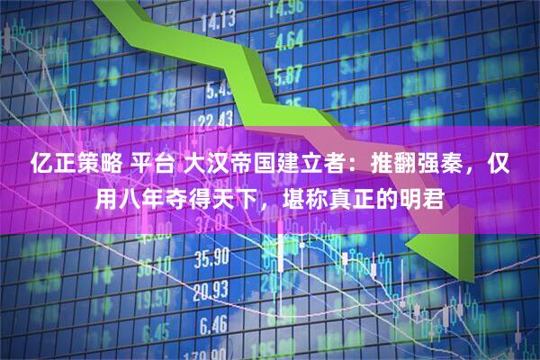 亿正策略 平台 大汉帝国建立者：推翻强秦，仅用八年夺得天下，堪称真正的明君