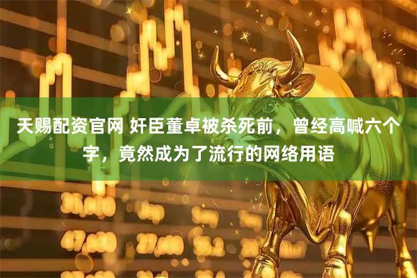 天赐配资官网 奸臣董卓被杀死前，曾经高喊六个字，竟然成为了流行的网络用语