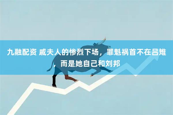 九融配资 戚夫人的惨烈下场，罪魁祸首不在吕雉，而是她自己和刘邦