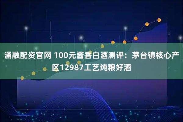涌融配资官网 100元酱香白酒测评：茅台镇核心产区12987工艺纯粮好酒