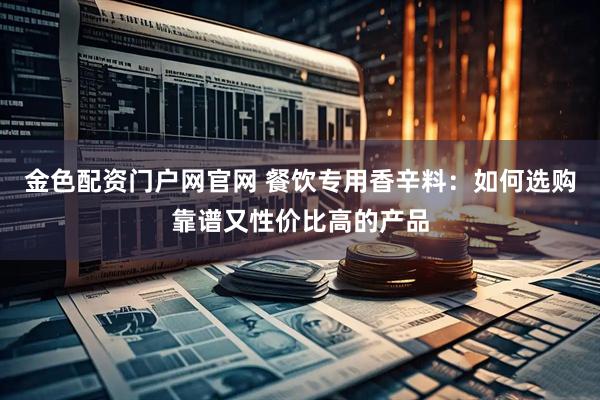 金色配资门户网官网 餐饮专用香辛料：如何选购靠谱又性价比高的产品