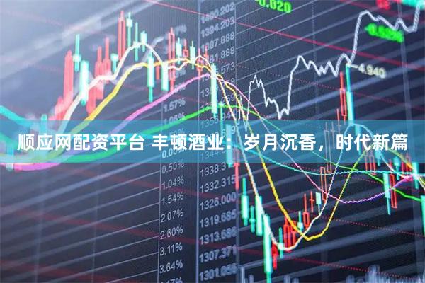 顺应网配资平台 丰顿酒业：岁月沉香，时代新篇
