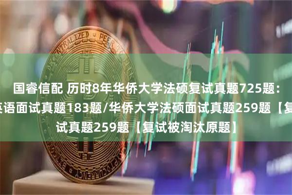 国睿信配 历时8年华侨大学法硕复试真题725题：华侨大学法硕英语面试真题183题/华侨大学法硕面试真题259题【复试被淘汰原题】