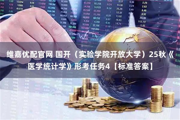 维嘉优配官网 国开（实验学院开放大学）25秋《医学统计学》形考任务4【标准答案】