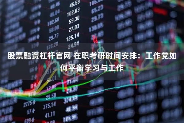 股票融资杠杆官网 在职考研时间安排：工作党如何平衡学习与工作