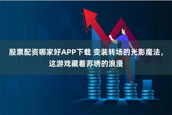 股票配资哪家好APP下载 变装转场的光影魔法，这游戏藏着苏绣的浪漫