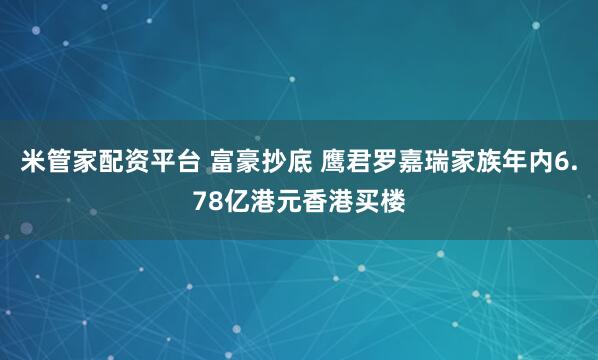 米管家配资平台 富豪抄底 鹰君罗嘉瑞家族年内6.78亿港元香港买楼