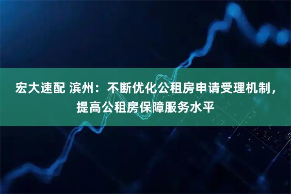宏大速配 滨州：不断优化公租房申请受理机制，提高公租房保障服务水平