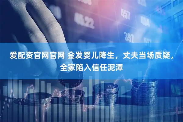 爱配资官网官网 金发婴儿降生，丈夫当场质疑，全家陷入信任泥潭