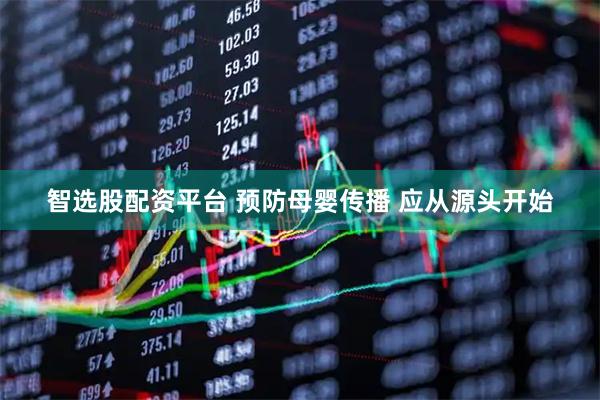 智选股配资平台 预防母婴传播 应从源头开始