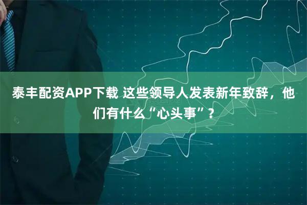 泰丰配资APP下载 这些领导人发表新年致辞，他们有什么“心头事”？