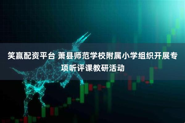 笑赢配资平台 萧县师范学校附属小学组织开展专项听评课教研活动