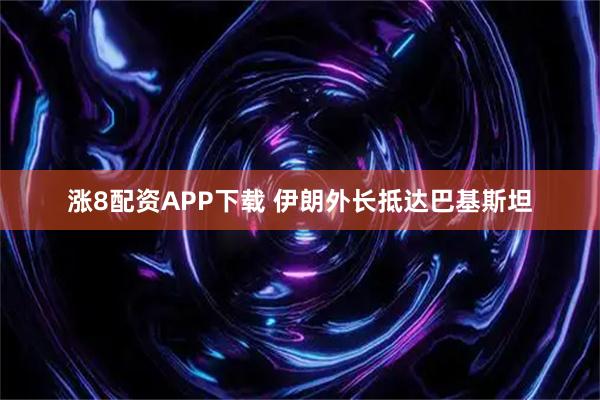 涨8配资APP下载 伊朗外长抵达巴基斯坦