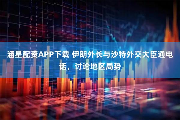 涵星配资APP下载 伊朗外长与沙特外交大臣通电话，讨论地区局势