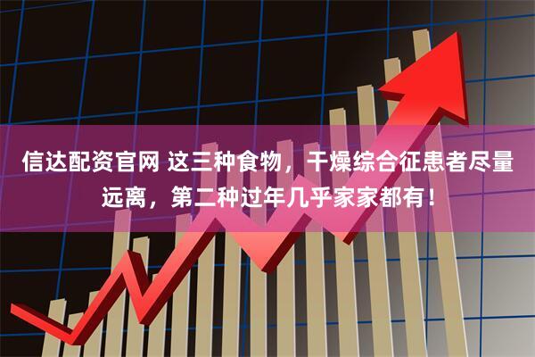 信达配资官网 这三种食物，干燥综合征患者尽量远离，第二种过年几乎家家都有！