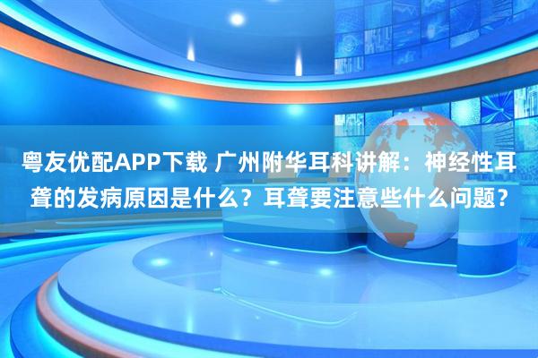 粤友优配APP下载 广州附华耳科讲解：神经性耳聋的发病原因是什么？耳聋要注意些什么问题？