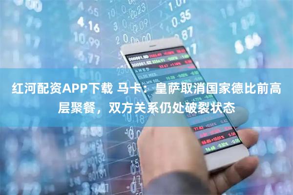 红河配资APP下载 马卡：皇萨取消国家德比前高层聚餐，双方关系仍处破裂状态