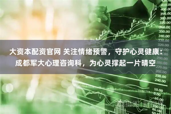 大资本配资官网 关注情绪预警，守护心灵健康：成都军大心理咨询科，为心灵撑起一片晴空